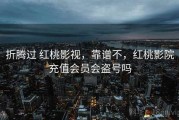 折腾过 红桃影视，靠谱不，红桃影院充值会员会盗号吗