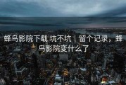 蜂鸟影院下载 坑不坑｜留个记录，蜂鸟影院变什么了