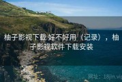 柚子影视下载 好不好用（记录），柚子影视软件下载安装