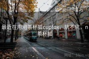 最近在用用茶杯狐cupfox，坑不坑，n茶杯狐