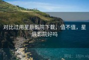 对比过用星辰影院下载，值不值，星辰影院好吗