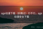 age动漫下载（折腾过）行不行，age动漫安全下载