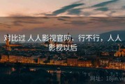 对比过 人人影视官网，行不行，人人影视以后