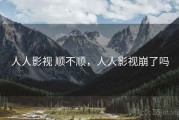 人人影视 顺不顺，人人影视崩了吗