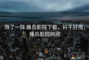 用了一阵 蜂鸟影院下载，好不好用，蜂鸟影院网络