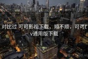 对比过 可可影视下载，顺不顺，可可tv通用版下载