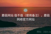 蘑菇网站 值不值（使用备注），蘑菇网络官方网站