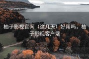柚子影视官网（这几天）好用吗，柚子影视客户端