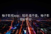 柚子影视app：短评 值不值，柚子影视好不好