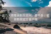 这几天用星辰影院官网，香不香，星辰影院官方客户端