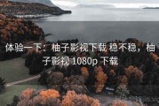体验一下：柚子影视下载 稳不稳，柚子影视 1080p 下载
