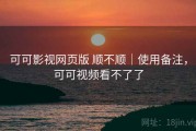 可可影视网页版 顺不顺｜使用备注，可可视频看不了了