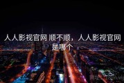人人影视官网 顺不顺，人人影视官网是哪个