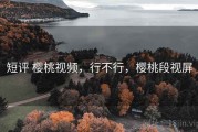 短评 樱桃视频，行不行，樱桃段视屏