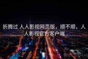 折腾过 人人影视网页版，顺不顺，人人影视官方客户端