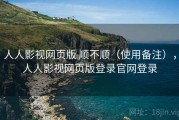 人人影视网页版 顺不顺（使用备注），人人影视网页版登录官网登录