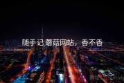 随手记 蘑菇网站，香不香