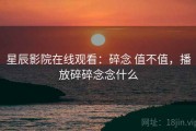 星辰影院在线观看：碎念 值不值，播放碎碎念念什么