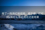 用了一阵用红桃视频，顺不顺，红红桃k有什么用处用花还是用果