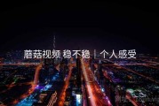 蘑菇视频 稳不稳｜个人感受