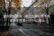 星辰影院官网（最近在用）香不香，星辰影院是一个什么网站