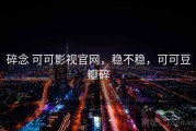 碎念 可可影视官网，稳不稳，可可豆瓣碎