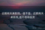 近期用天美影院，值不值，近期用天美影院,值不值得投资