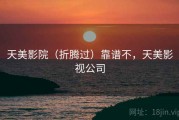 天美影院（折腾过）靠谱不，天美影视公司