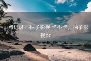 一点记录：柚子影视 卡不卡，柚子影视pc