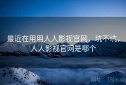 最近在用用人人影视官网，坑不坑，人人影视官网是哪个