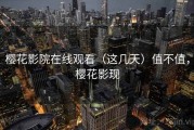 樱花影院在线观看（这几天）值不值，樱花影现