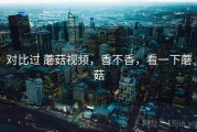 对比过 蘑菇视频，香不香，看一下蘑菇