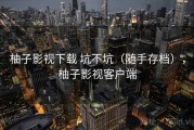 柚子影视下载 坑不坑（随手存档），柚子影视客户端