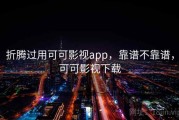 折腾过用可可影视app，靠谱不靠谱，可可影视下载