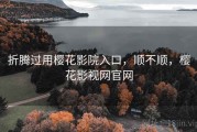 折腾过用樱花影院入口，顺不顺，樱花影视网官网