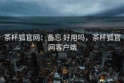 茶杯狐官网：备忘 好用吗，茶杯狐官网客户端