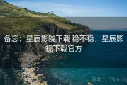 备忘：星辰影院下载 稳不稳，星辰影视下载官方