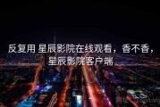 反复用 星辰影院在线观看，香不香，星辰影院客户端