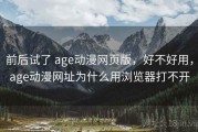 前后试了 age动漫网页版，好不好用，age动漫网址为什么用浏览器打不开