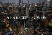 红桃视频：体验一下，稳不稳