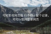 可可影视网页版 行不行｜留个记录，可可tv官网登录网页