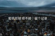 蜜桃视频 顺不顺｜留个记录