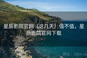 星辰影院官网（这几天）值不值，星辰影院官网下载