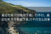最近在用 可可影视下载，行不行，最近在用 可可影视下载,行不行怎么回事