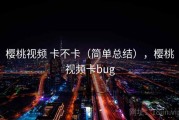 樱桃视频 卡不卡（简单总结），樱桃视频卡bug