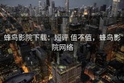 蜂鸟影院下载：短评 值不值，蜂鸟影院网络