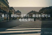 备忘：蘑菇tv 行不行，蘑菇影视可以电视投屏吗