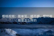樱桃视频：简单写，顺不顺，樱桃视频是怎么样的