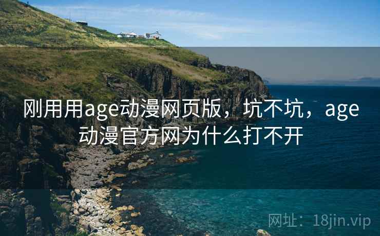 刚用用age动漫网页版,坑不坑,age动漫官方网为什么打不开 刚用用age动漫网页版,坑不坑,age动漫官方网为什么打不开