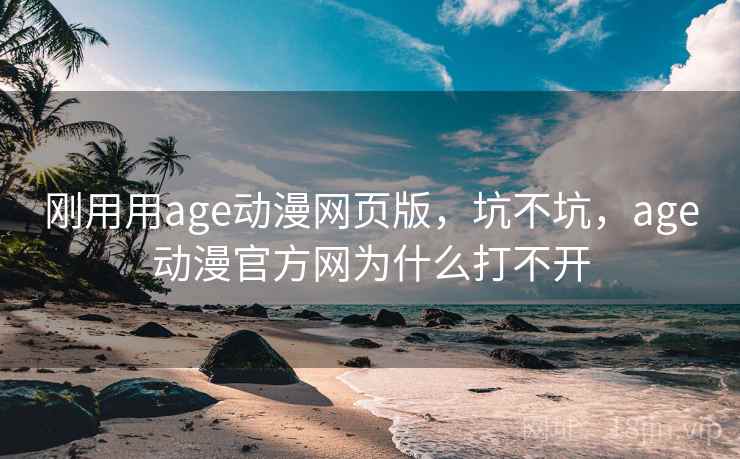 刚用用age动漫网页版,坑不坑,age动漫官方网为什么打不开 刚用用age动漫网页版,坑不坑,age动漫官方网为什么打不开